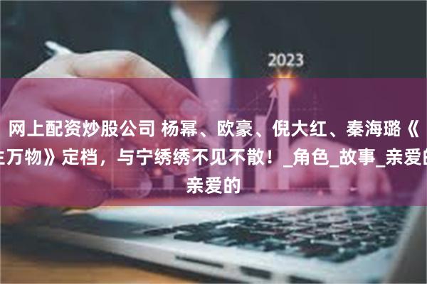 网上配资炒股公司 杨幂、欧豪、倪大红、秦海璐《生万物》定档，与宁绣绣不见不散！_角色_故事_亲爱的