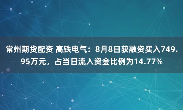 常州期货配资 高铁电气：8月8日获融资买入749.95万元，占当日流入资金比例为14.77%