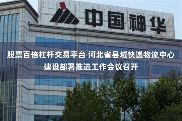 股票百倍杠杆交易平台 河北省县域快递物流中心建设部署推进工作会议召开