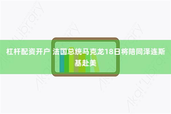 杠杆配资开户 法国总统马克龙18日将陪同泽连斯基赴美