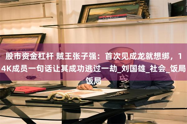 股市资金杠杆 贼王张子强：首次见成龙就想绑，14K成员一句话让其成功逃过一劫_刘国雄_社会_饭局