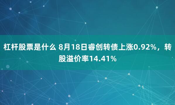 杠杆股票是什么 8月18日睿创转债上涨0.92%，转股溢价率14.41%