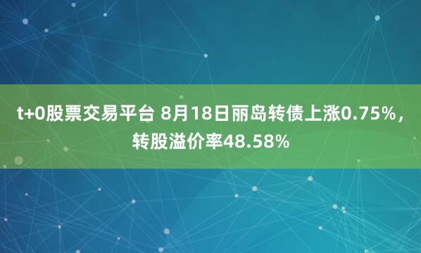 t+0股票交易平台 8月18日丽岛转债上涨0.75%，转股溢价率48.58%