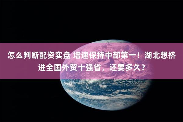 怎么判断配资实盘 增速保持中部第一！湖北想挤进全国外贸十强省，还要多久？