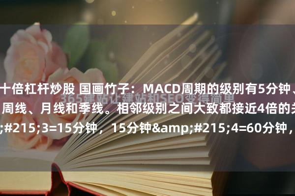 十倍杠杆炒股 国画竹子：MACD周期的级别有5分钟、15分钟、60分钟、日线、周线、月线和季线。相邻级别之间大致都接近4倍的关系，5分钟&#215;3=15分钟，15分钟&#215;4=60分钟，60分钟&#215;4=4小时（1个交易日...