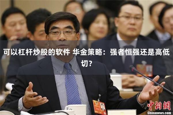 可以杠杆炒股的软件 华金策略：强者恒强还是高低切？