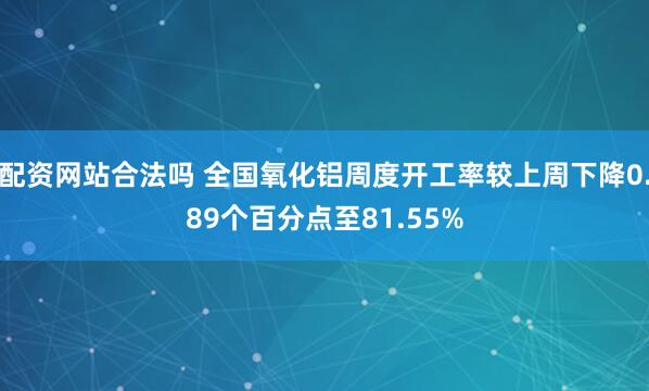 配资网站合法吗 全国氧化铝周度开工率较上周下降0.89个百分点至81.55%