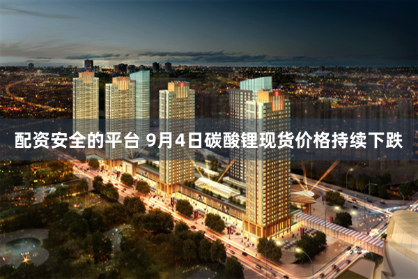 配资安全的平台 9月4日碳酸锂现货价格持续下跌
