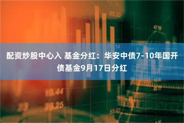 配资炒股中心入 基金分红：华安中债7-10年国开债基金9月17日分红