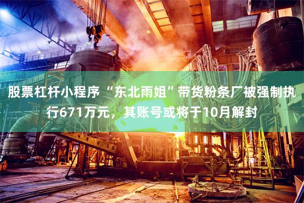 股票杠杆小程序 “东北雨姐”带货粉条厂被强制执行671万元，其账号或将于10月解封