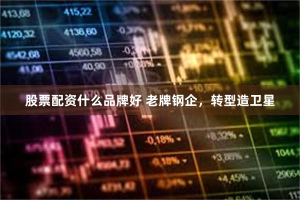 股票配资什么品牌好 老牌钢企，转型造卫星
