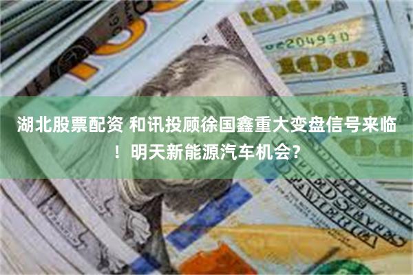 湖北股票配资 和讯投顾徐国鑫重大变盘信号来临！明天新能源汽车机会？