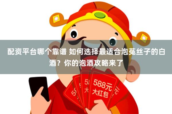 配资平台哪个靠谱 如何选择最适合泡菟丝子的白酒？你的泡酒攻略来了