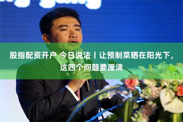 股指配资开户 今日说法丨让预制菜晒在阳光下，这四个问题要厘清