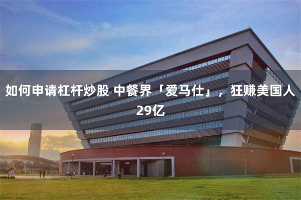 如何申请杠杆炒股 中餐界「爱马仕」，狂赚美国人29亿