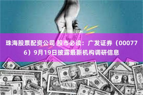 珠海股票配资公司 股市必读：广发证券（000776）9月19日披露最新机构调研信息