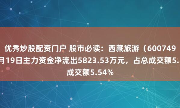 优秀炒股配资门户 股市必读：西藏旅游（600749）9月19日主力资金净流出5823.53万元，占总成交额5.54%