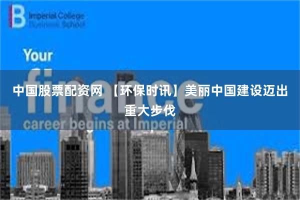 中国股票配资网 【环保时讯】美丽中国建设迈出重大步伐