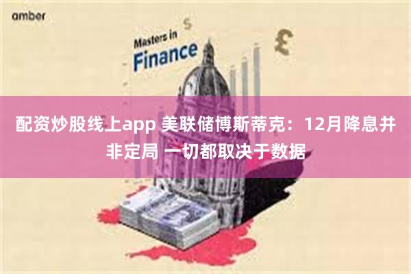 配资炒股线上app 美联储博斯蒂克：12月降息并非定局 一切都取决于数据