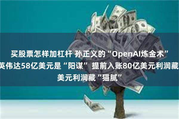 买股票怎样加杠杆 孙正义的“OpenAI炼金术”：卖光英伟达58亿美元是“阳谋” 提前入账80亿美元利润藏“猫腻”
