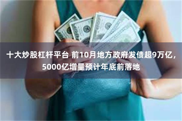 十大炒股杠杆平台 前10月地方政府发债超9万亿，5000亿增量预计年底前落地