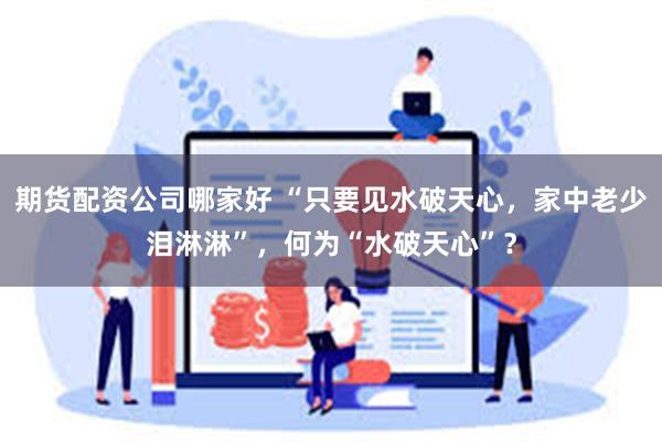 期货配资公司哪家好 “只要见水破天心,家中老少泪淋淋”,何为“水破天心”?