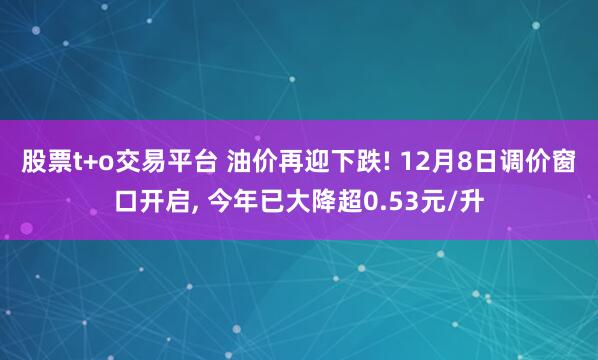 股票t+o交易平台 油价再迎下跌! 12月8日调价窗口开启, 今年已大降超0.53元/升