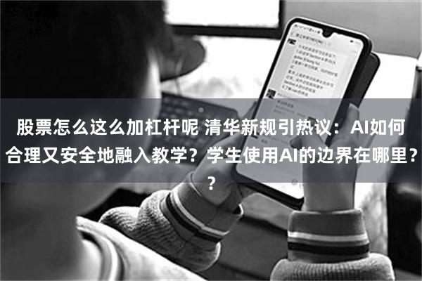 股票怎么这么加杠杆呢 清华新规引热议:AI如何合理又安全地融入教学?学生使用AI的边界在哪里?