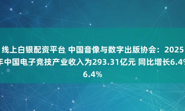 线上白银配资平台 中国音像与数字出版协会:2025年中国电子竞技产业收入为293.31亿元 同比增长6.4%