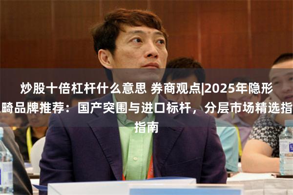 炒股十倍杠杆什么意思 券商观点|2025年隐形正畸品牌推荐：国产突围与进口标杆，分层市场精选指南