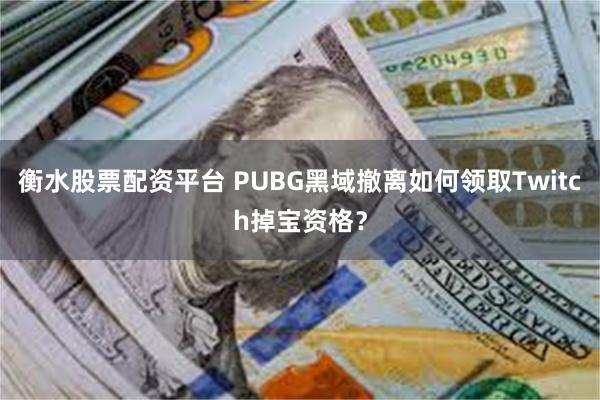 衡水股票配资平台 PUBG黑域撤离如何领取Twitch掉宝资格？