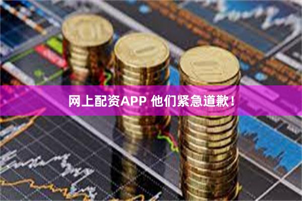 网上配资APP 他们紧急道歉!
