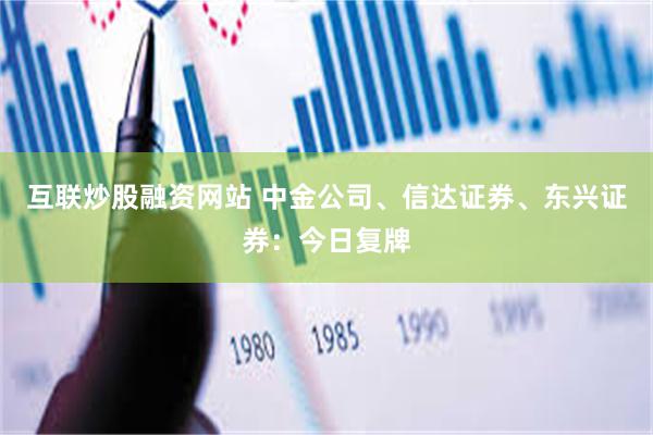 互联炒股融资网站 中金公司、信达证券、东兴证券：今日复牌