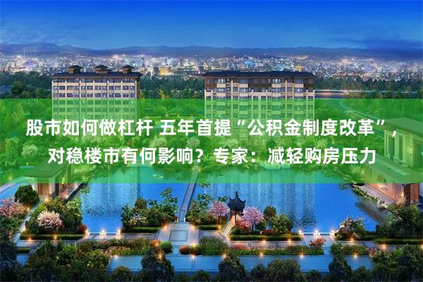 股市如何做杠杆 五年首提“公积金制度改革”，对稳楼市有何影响？专家：减轻购房压力