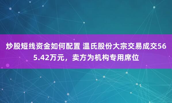 炒股短线资金如何配置 温氏股份大宗交易成交565.42万元，卖方为机构专用席位