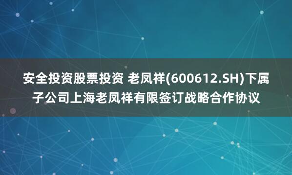 安全投资股票投资 老凤祥(600612.SH)下属子公司上海老凤祥有限签订战略合作协议