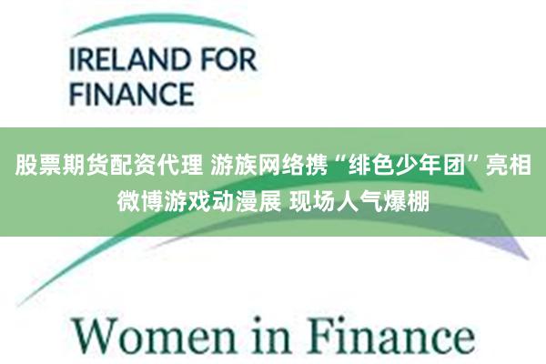 股票期货配资代理 游族网络携“绯色少年团”亮相微博游戏动漫展 现场人气爆棚