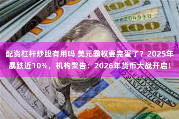 配资杠杆炒股有用吗 美元霸权要完蛋了？2025年暴跌近10%，机构警告：2026年货币大战开启！