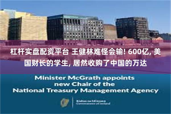 杠杆实盘配资平台 王健林难怪会输! 600亿, 美国财长的学生, 居然收购了中国的万达