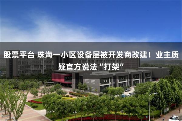股票平台 珠海一小区设备层被开发商改建!业主质疑官方说法“打架”