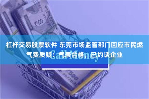杠杆交易股票软件 东莞市场监管部门回应市民燃气费质疑：气表合格，已约谈企业