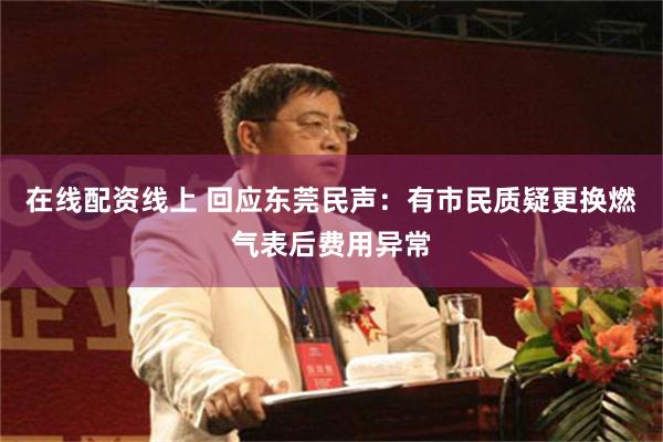 在线配资线上 回应东莞民声：有市民质疑更换燃气表后费用异常