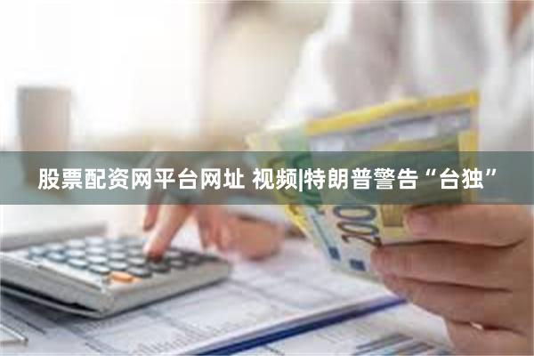 股票配资网平台网址 视频|特朗普警告“台独”