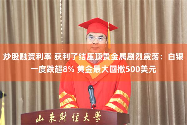 炒股融资利率 获利了结压顶贵金属剧烈震荡：白银一度跌超8% 黄金最大回撤500美元