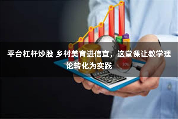 平台杠杆炒股 乡村美育进信宜，这堂课让教学理论转化为实践