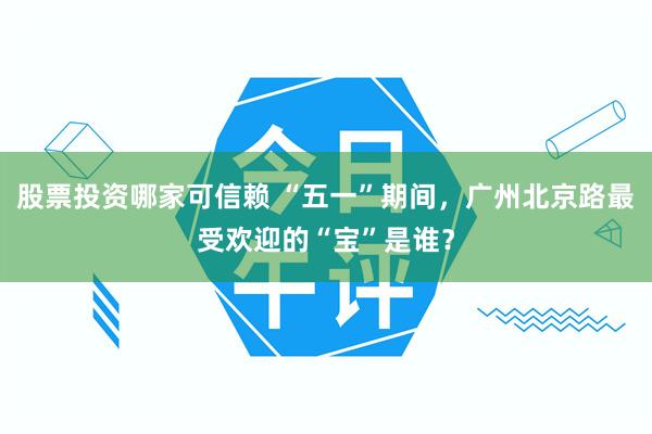 股票投资哪家可信赖 “五一”期间，广州北京路最受欢迎的“宝”是谁？