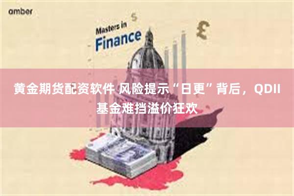 黄金期货配资软件 风险提示“日更”背后，QDII基金难挡溢价狂欢