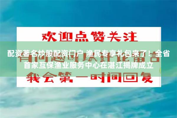 配资著名炒股配资门户 渔民专享礼包来了！全省首家互保渔业服务中心在湛江揭牌成立