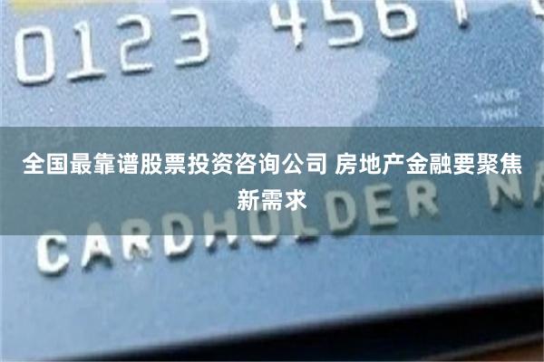 全国最靠谱股票投资咨询公司 房地产金融要聚焦新需求