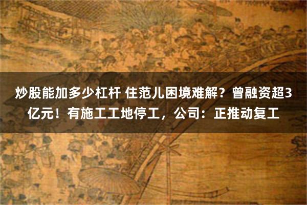 炒股能加多少杠杆 住范儿困境难解？曾融资超3亿元！有施工工地停工，公司：正推动复工